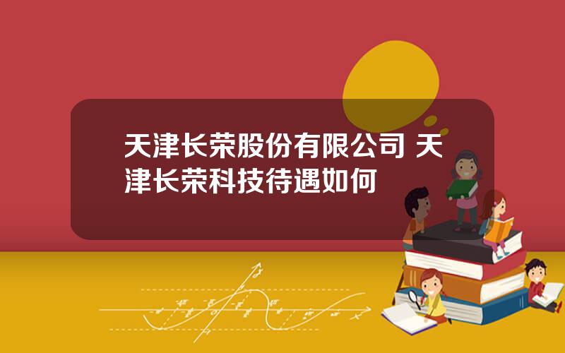 天津长荣股份有限公司 天津长荣科技待遇如何